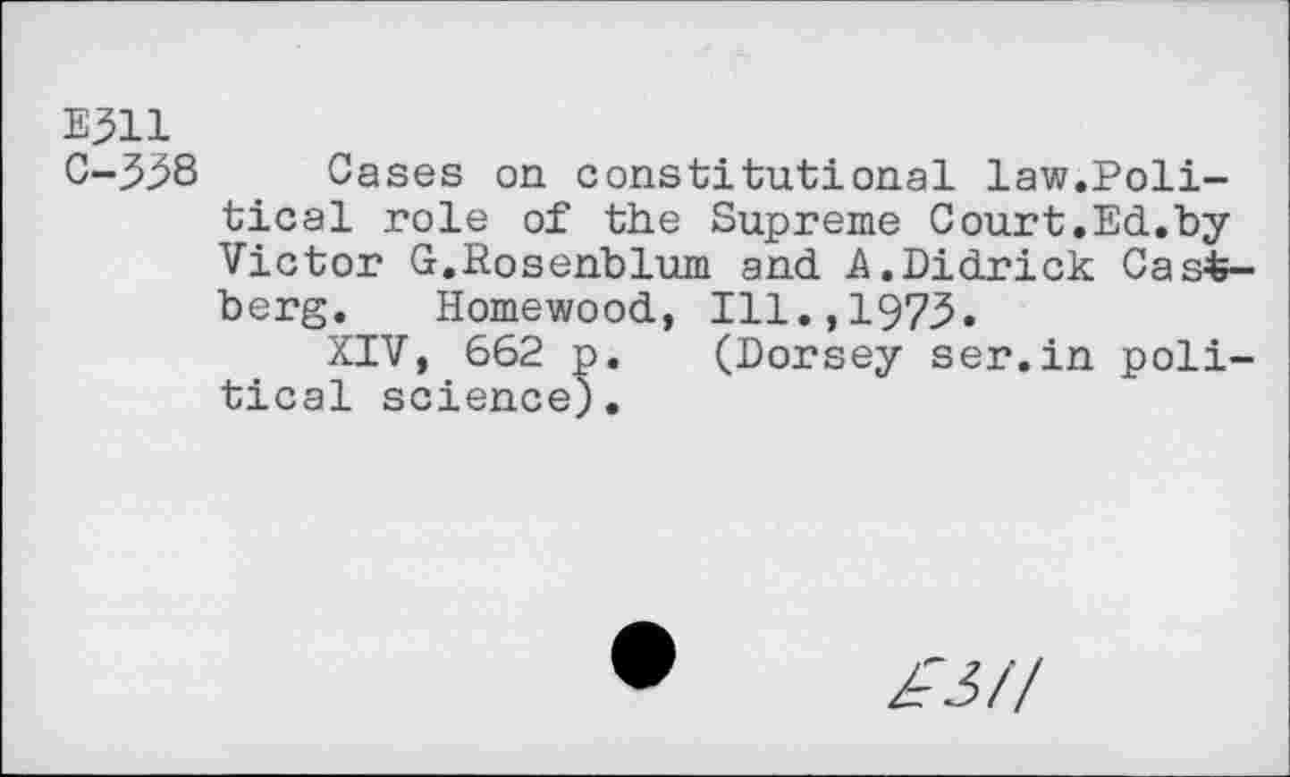 ﻿E^ll C-338
Cases on constitutional law.Political role of the Supreme Court.Ed.by Victor G.Rosenblum and A.Didrick Cas£-berg. Homewood, Ill.,1973.
XIV, 662 p. (Dorsey ser.in political science).
£3//